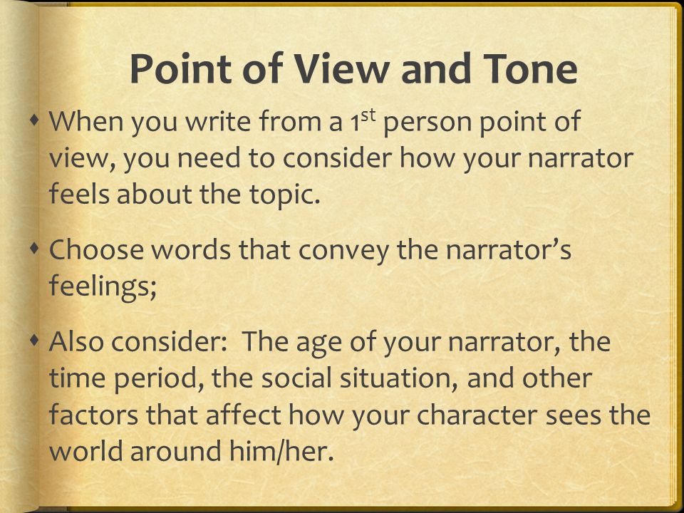 Point of View and Tone When you write from a 1st person point of view, you need to consider how your narrator feels about the topic.