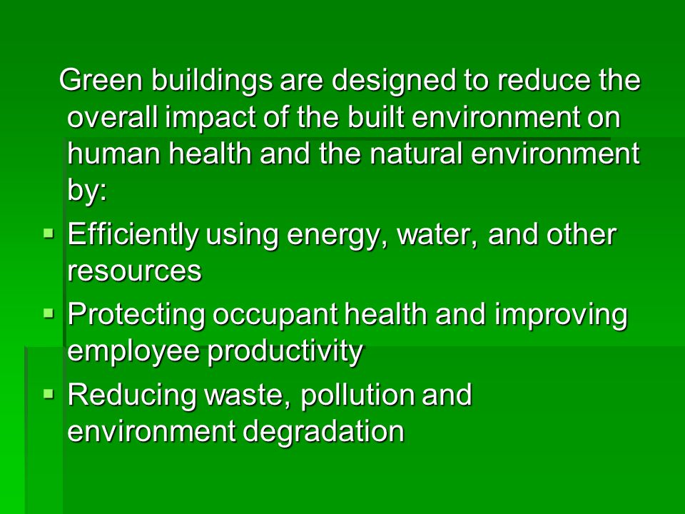 Green buildings are designed to reduce the overall impact of the built environment on human health and the natural environment by: