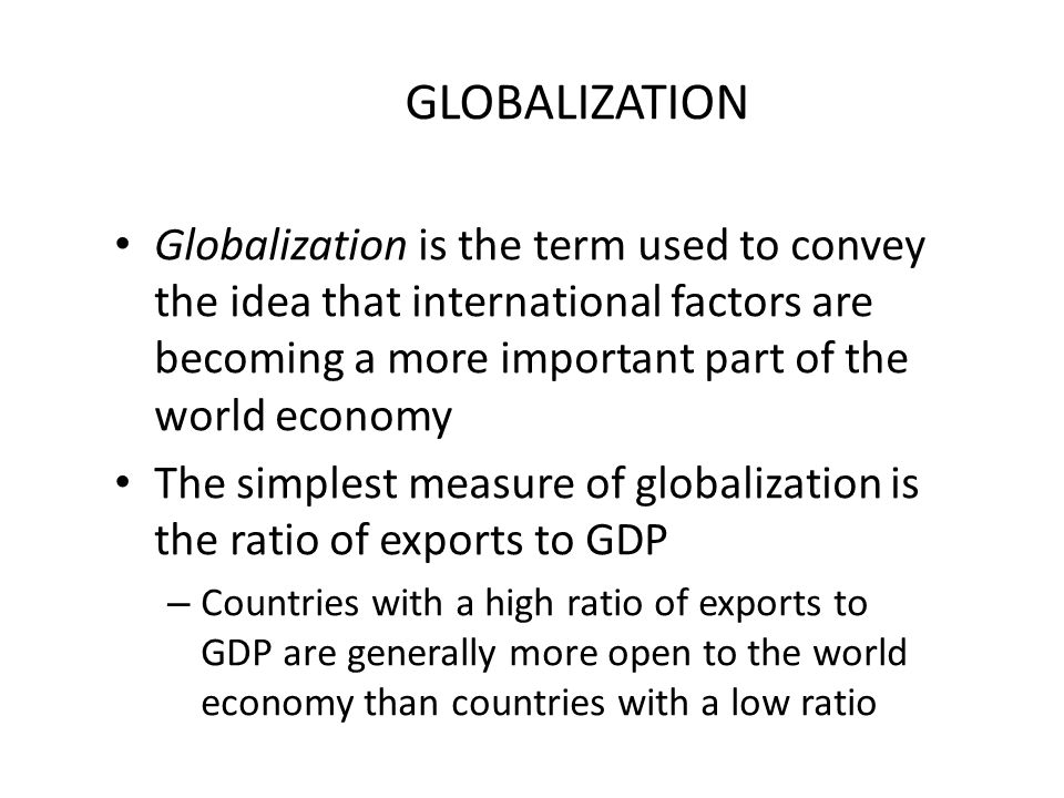 GLOBALIZATION Globalization is the term used to convey the idea that international factors are becoming a more important part of the world economy.