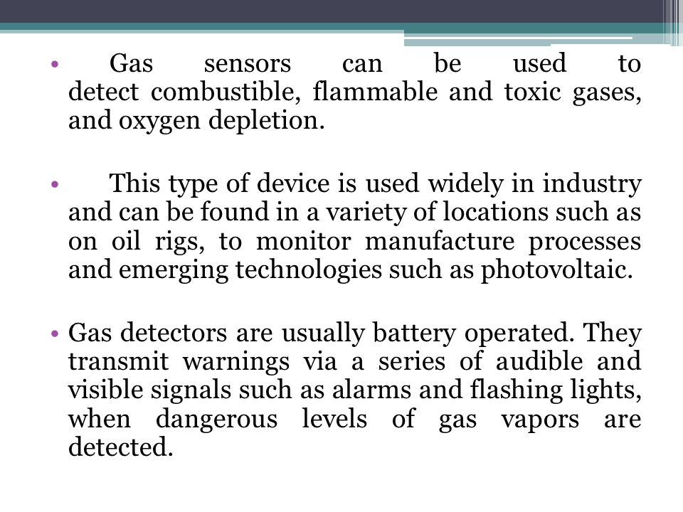 Gas sensors can be used to detect combustible, flammable and toxic gases, and oxygen depletion.