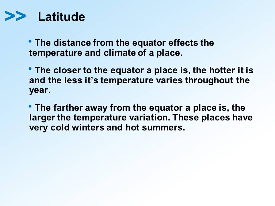 Latitude The distance from the equator effects the temperature and climate of a place.