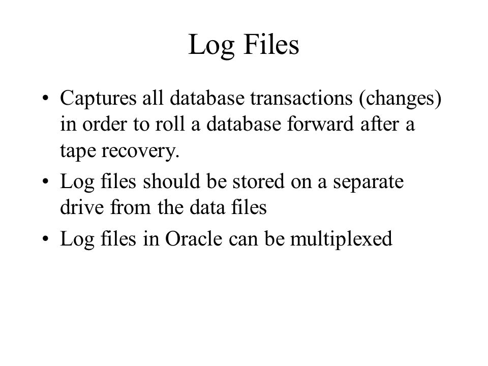 Log Files Captures all database transactions (changes) in order to roll a database forward after a tape recovery.