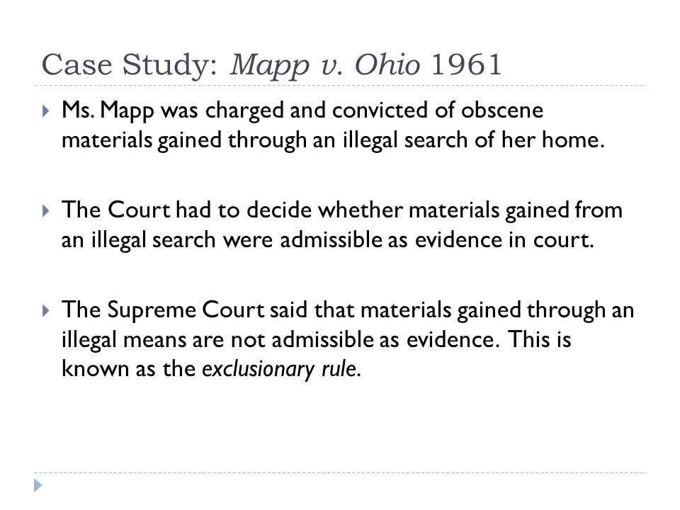 Case Study: Mapp v. Ohio 1961 Ms. Mapp was charged and convicted of obscene materials gained through an illegal search of her home.