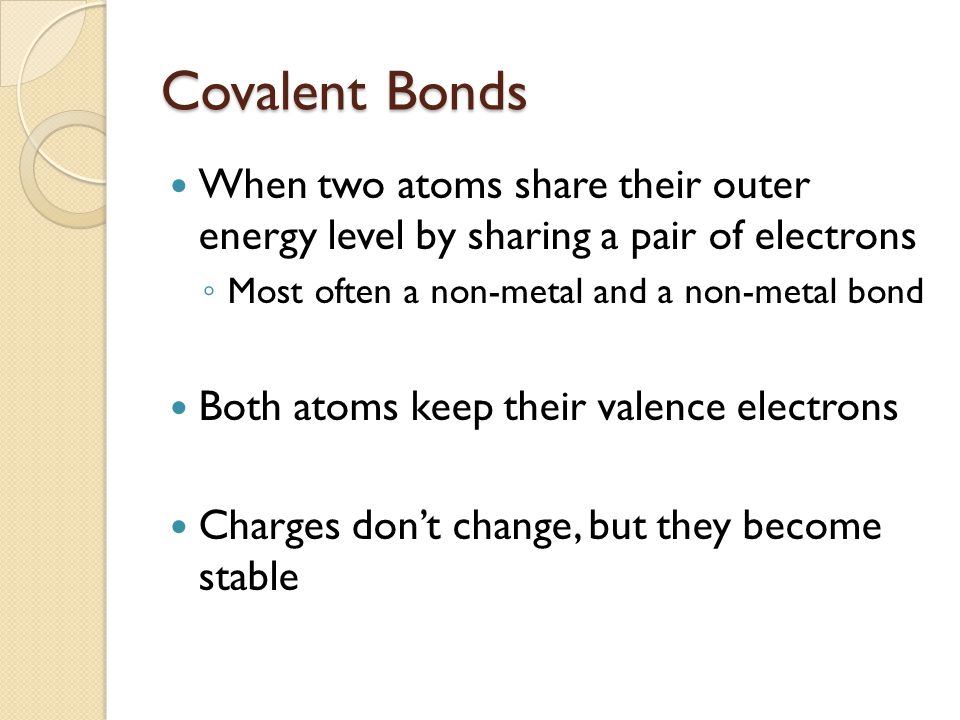 Covalent Bonds When two atoms share their outer energy level by sharing a pair of electrons. Most often a non-metal and a non-metal bond.