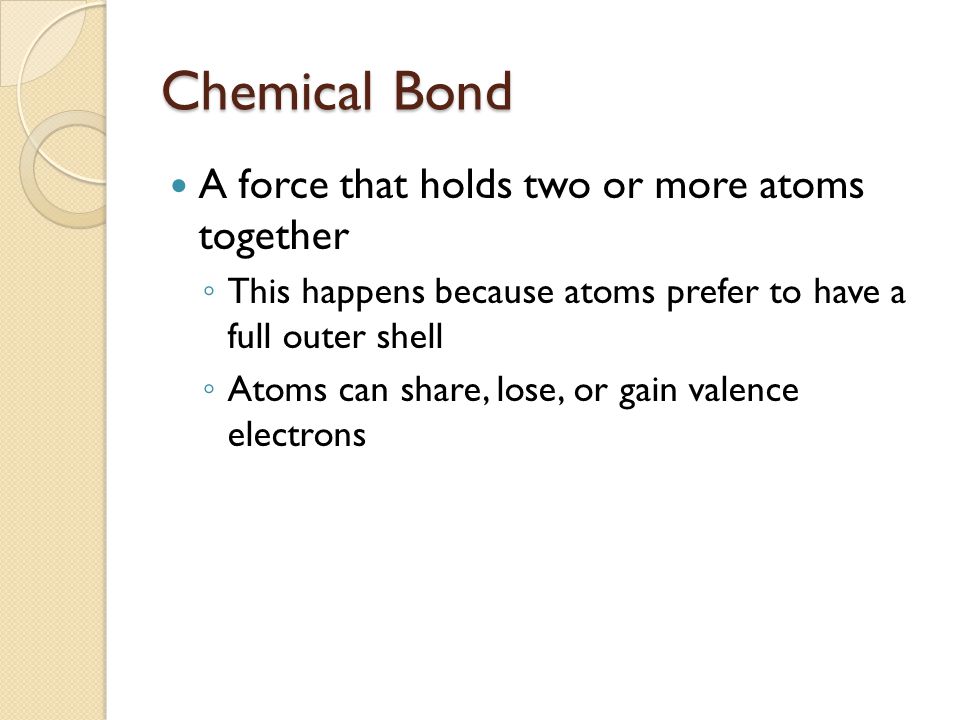 Chemical Bond A force that holds two or more atoms together