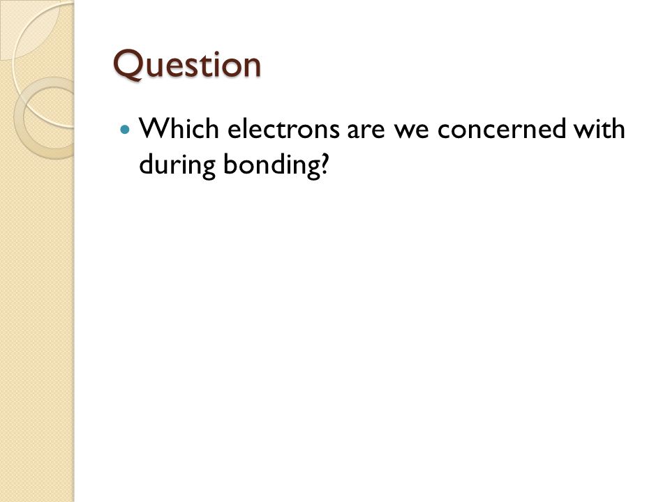Question Which electrons are we concerned with during bonding