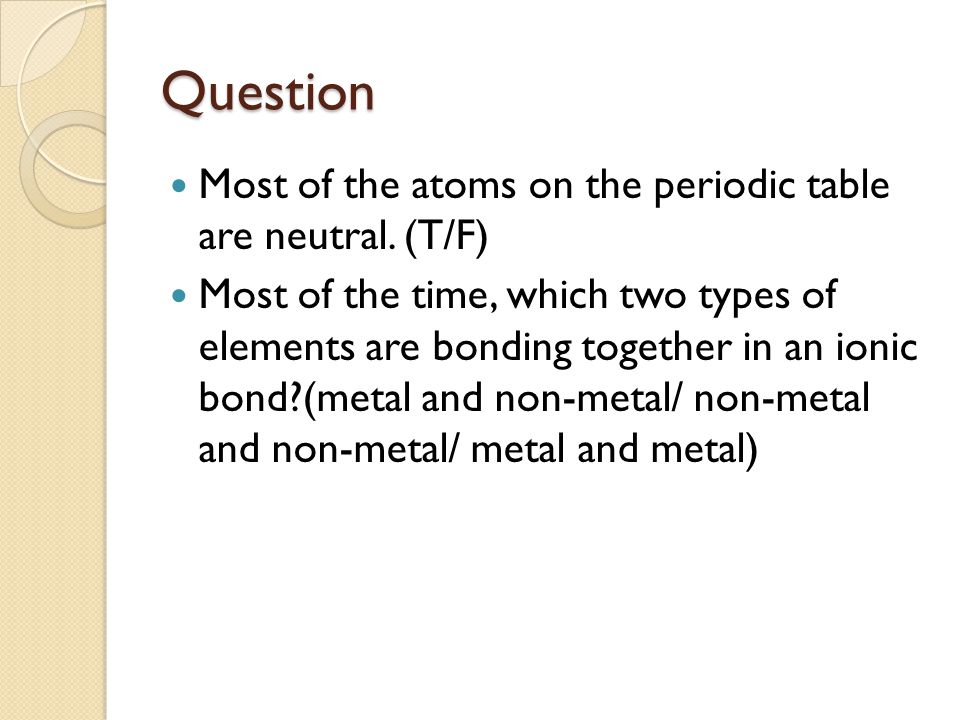 Question Most of the atoms on the periodic table are neutral. (T/F)