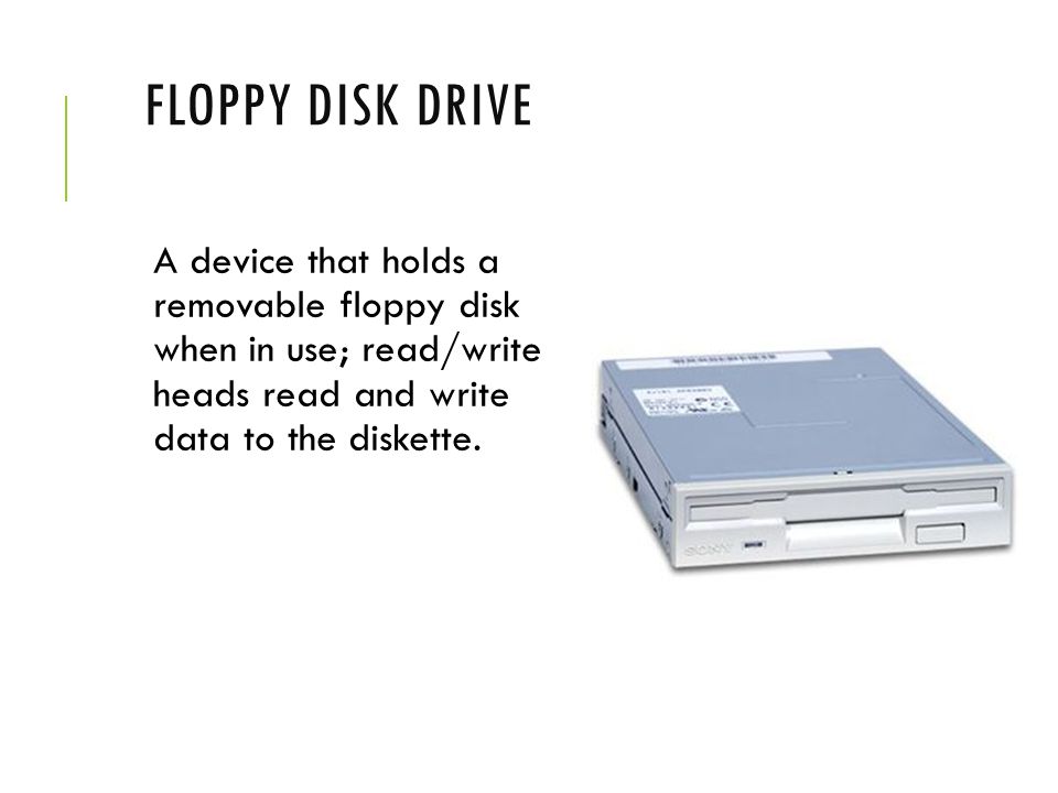 Floppy Disk Drive A device that holds a removable floppy disk when in use; read/write heads read and write data to the diskette.