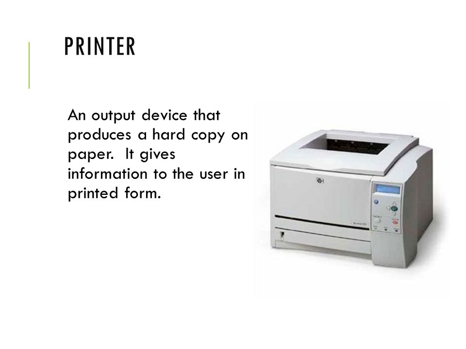 Printer An output device that produces a hard copy on paper.