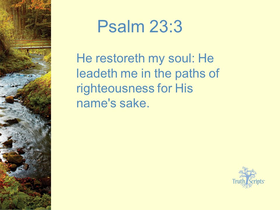 Psalm 23:3 He restoreth my soul: He leadeth me in the paths of righteousness for His name s sake.