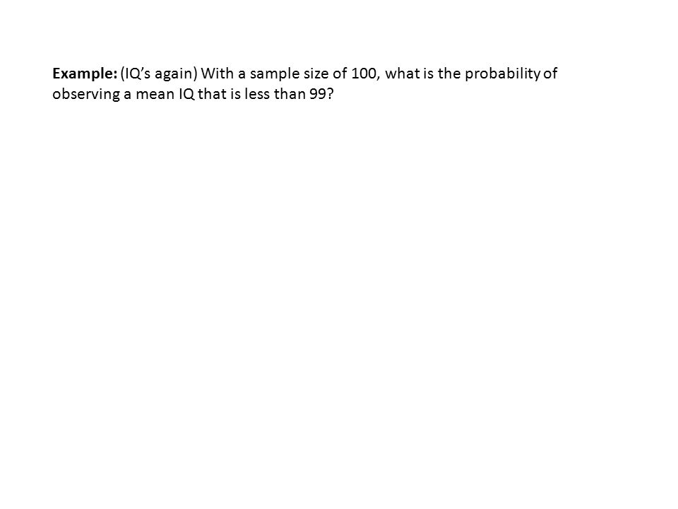 Example: (IQ’s again) With a sample size of 100, what is the probability of observing a mean IQ that is less than 99
