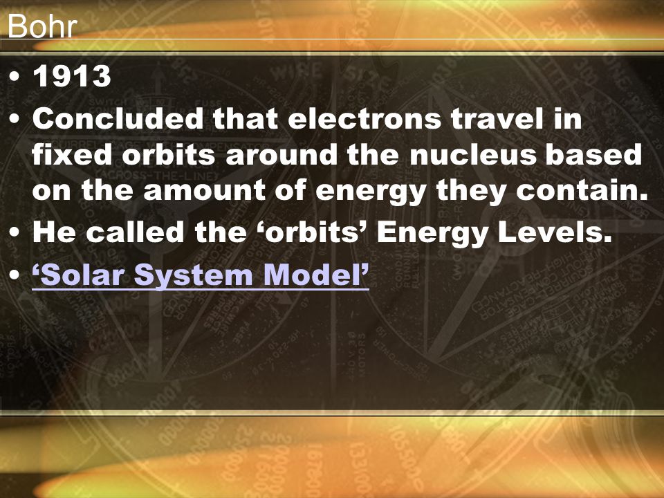 Bohr Concluded that electrons travel in fixed orbits around the nucleus based on the amount of energy they contain.