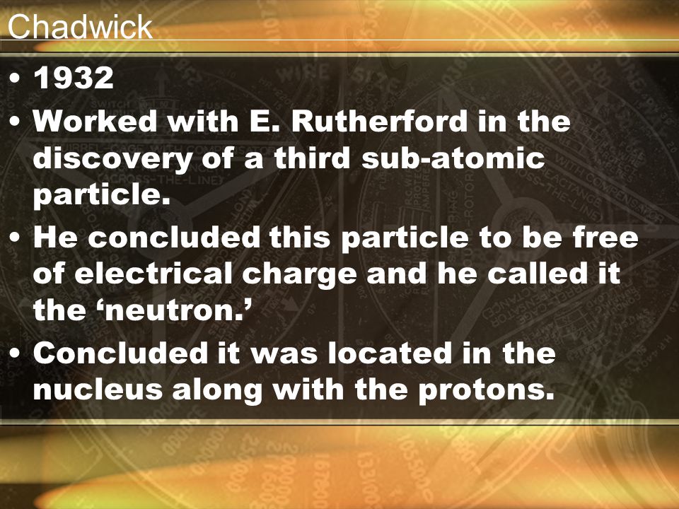 Chadwick Worked with E. Rutherford in the discovery of a third sub-atomic particle.
