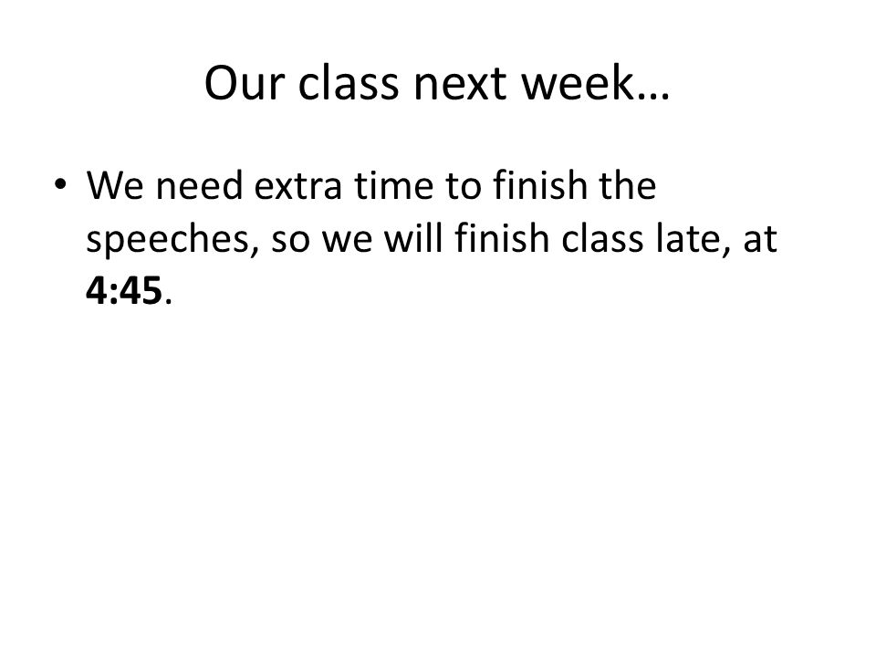 Our class next week… We need extra time to finish the speeches, so we will finish class late, at 4:45.