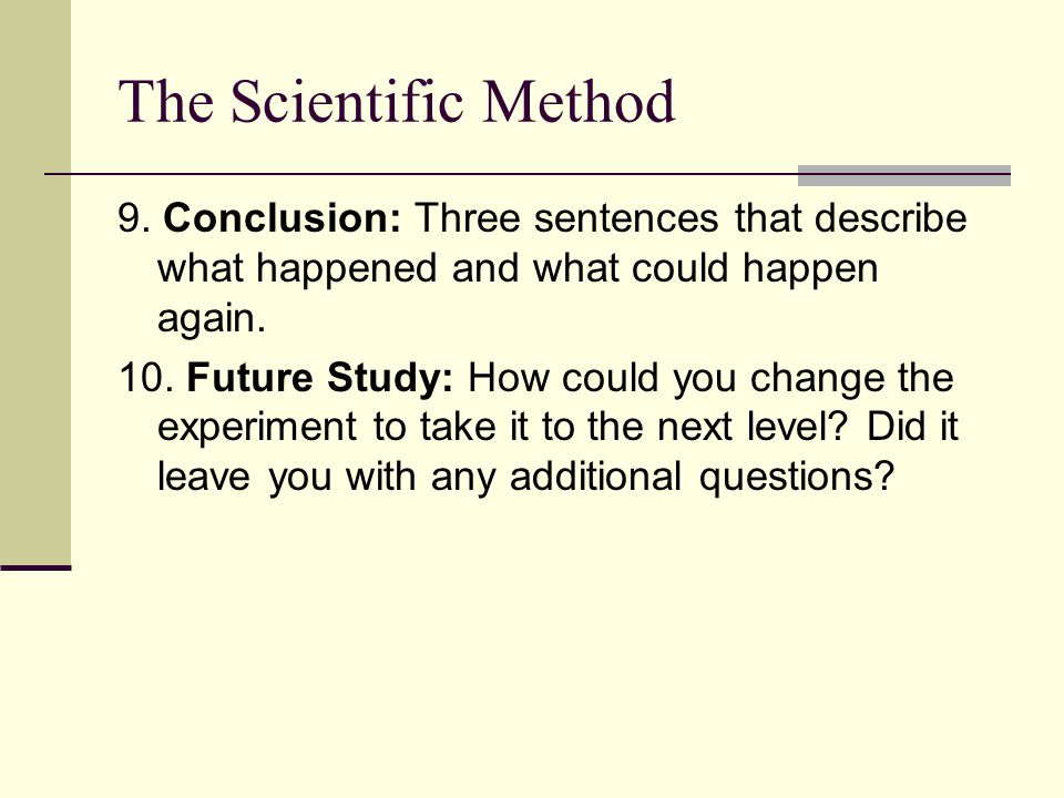 The Scientific Method 9. Conclusion: Three sentences that describe what happened and what could happen again.