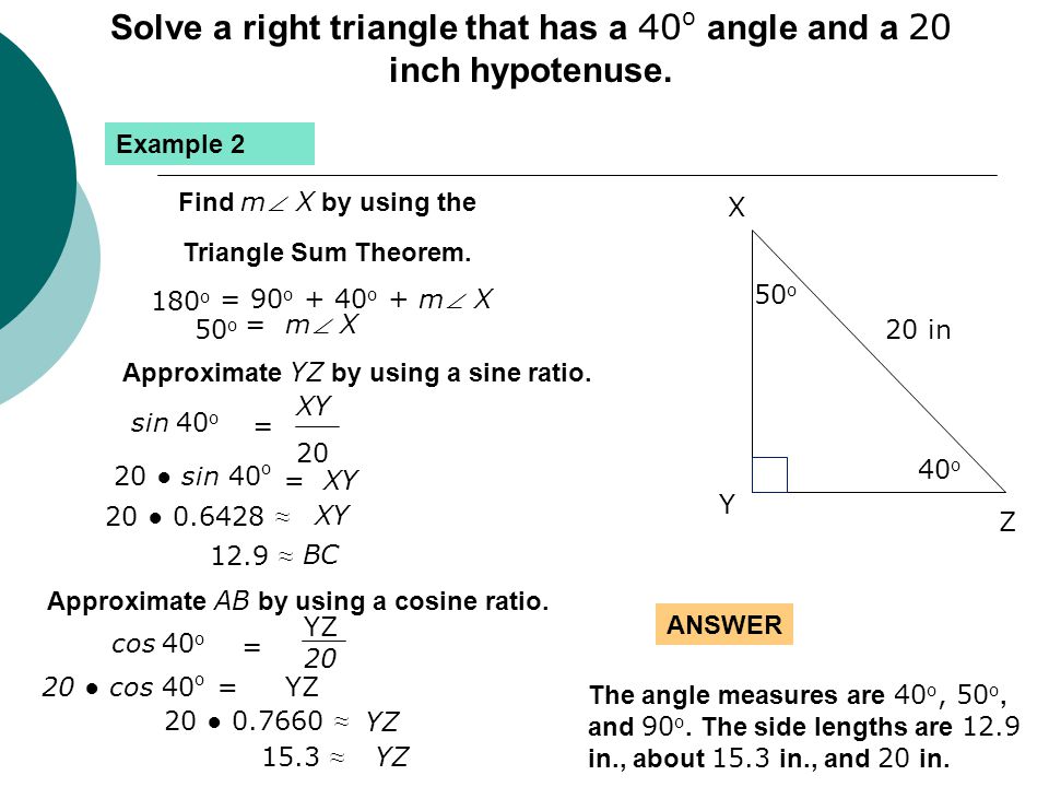 Solve a right triangle that has a 40o angle and a 20 inch hypotenuse.