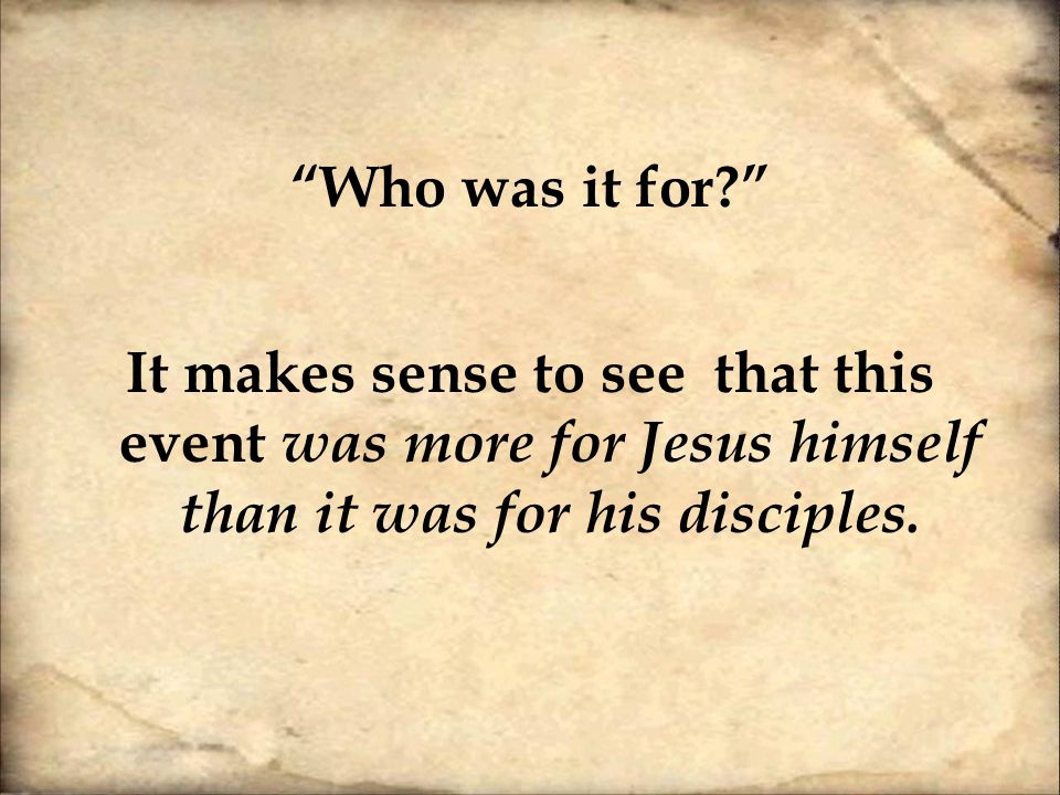 Who was it for It makes sense to see that this event was more for Jesus himself than it was for his disciples.