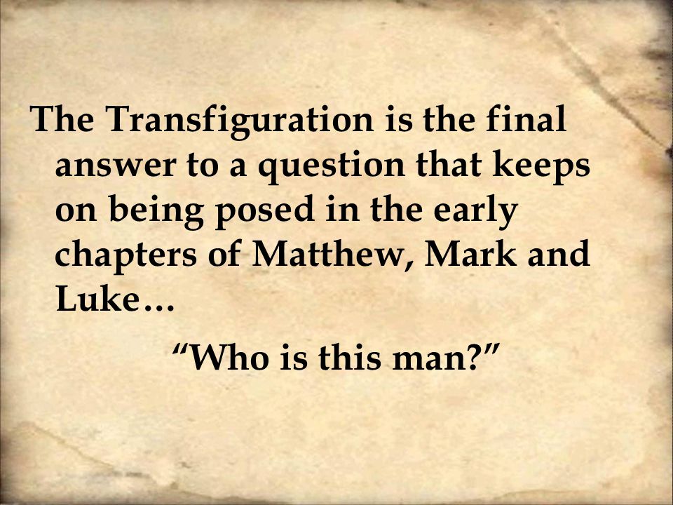 The Transfiguration is the final answer to a question that keeps on being posed in the early chapters of Matthew, Mark and Luke… Who is this man