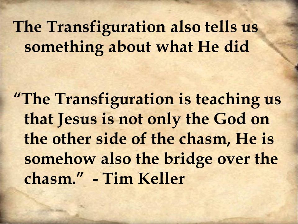 The Transfiguration also tells us something about what He did The Transfiguration is teaching us that Jesus is not only the God on the other side of the chasm, He is somehow also the bridge over the chasm. - Tim Keller
