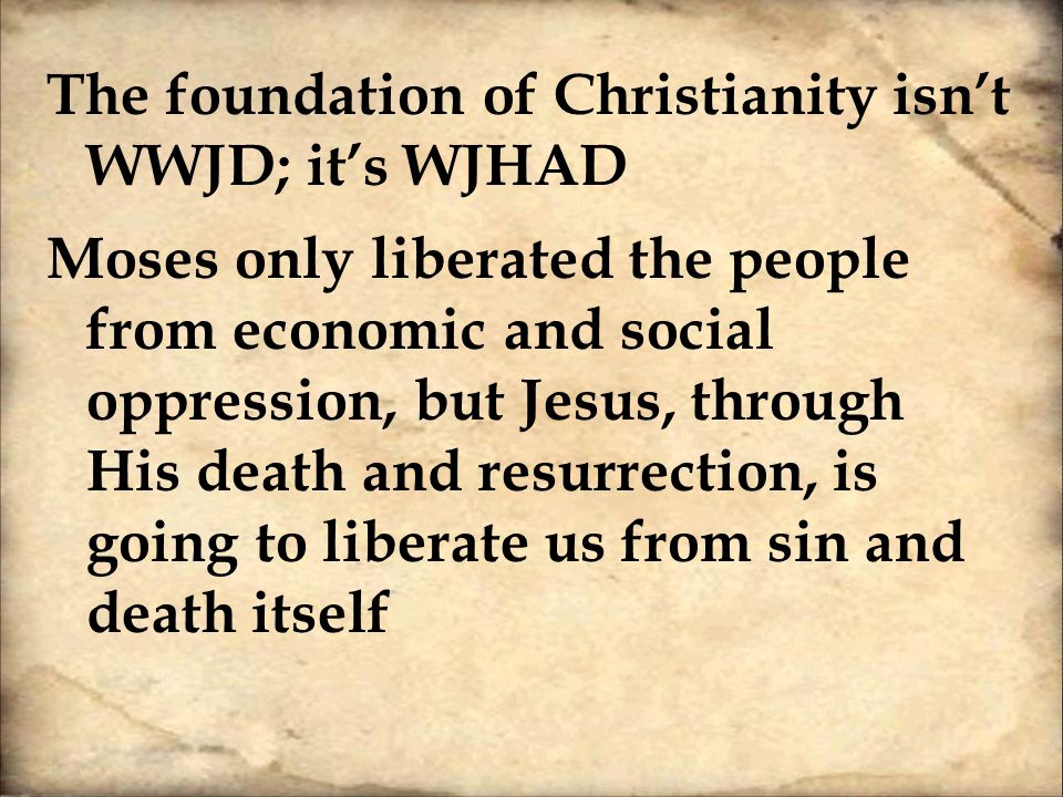 The foundation of Christianity isn’t WWJD; it’s WJHAD Moses only liberated the people from economic and social oppression, but Jesus, through His death and resurrection, is going to liberate us from sin and death itself