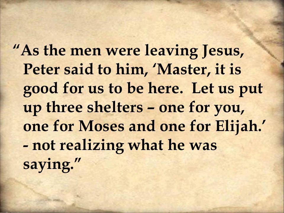 As the men were leaving Jesus, Peter said to him, ‘Master, it is good for us to be here.