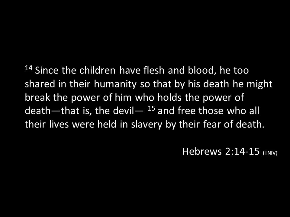 14 Since the children have flesh and blood, he too shared in their humanity so that by his death he might break the power of him who holds the power of death—that is, the devil— 15 and free those who all their lives were held in slavery by their fear of death.