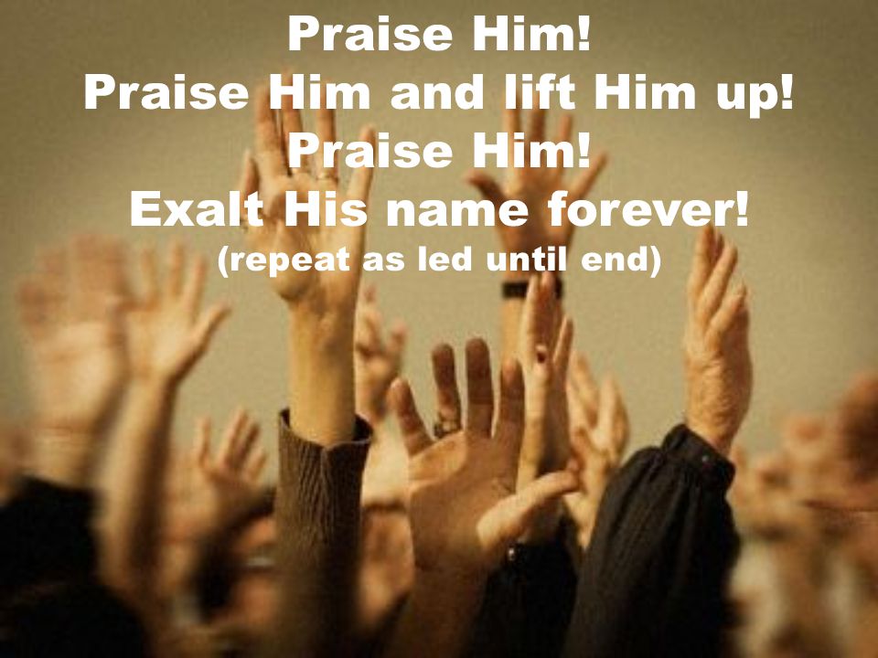 Praise Him and lift Him up! Exalt His name forever!