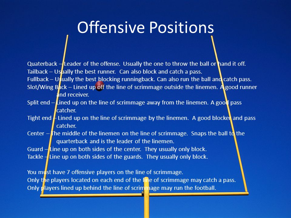 Offensive Positions Quaterback – Leader of the offense. Usually the one to throw the ball or hand it off.