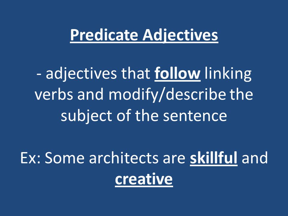 Predicate Adjectives - adjectives that follow linking verbs and modify/describe the subject of the sentence Ex: Some architects are skillful and creative
