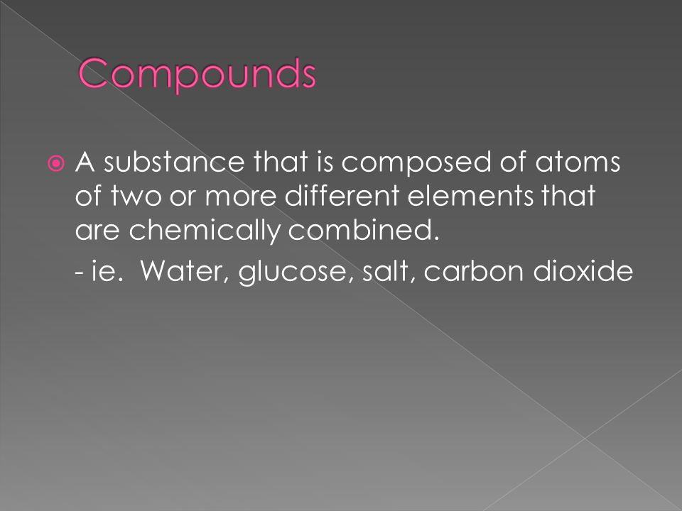 Compounds A substance that is composed of atoms of two or more different elements that are chemically combined.