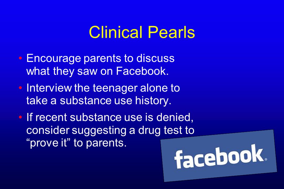 Clinical Pearls Encourage parents to discuss what they saw on Facebook. Interview the teenager alone to take a substance use history.