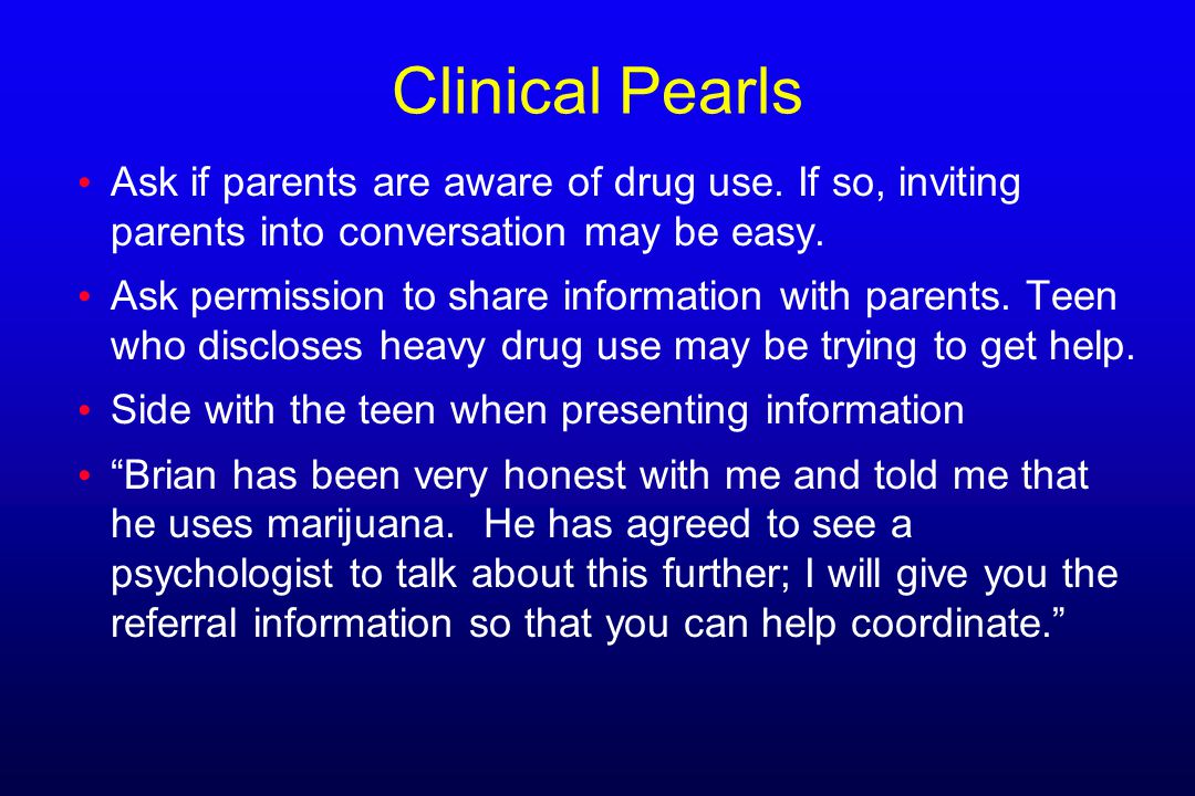 Clinical Pearls Ask if parents are aware of drug use. If so, inviting parents into conversation may be easy.