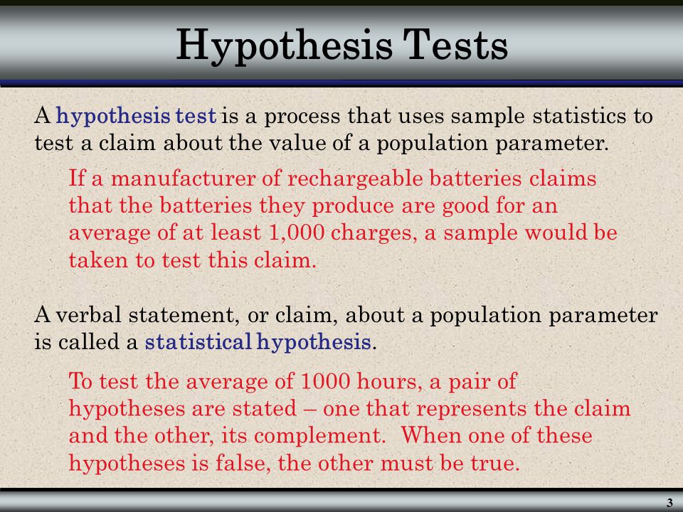 Hypothesis Tests A hypothesis test is a process that uses sample statistics to test a claim about the value of a population parameter.