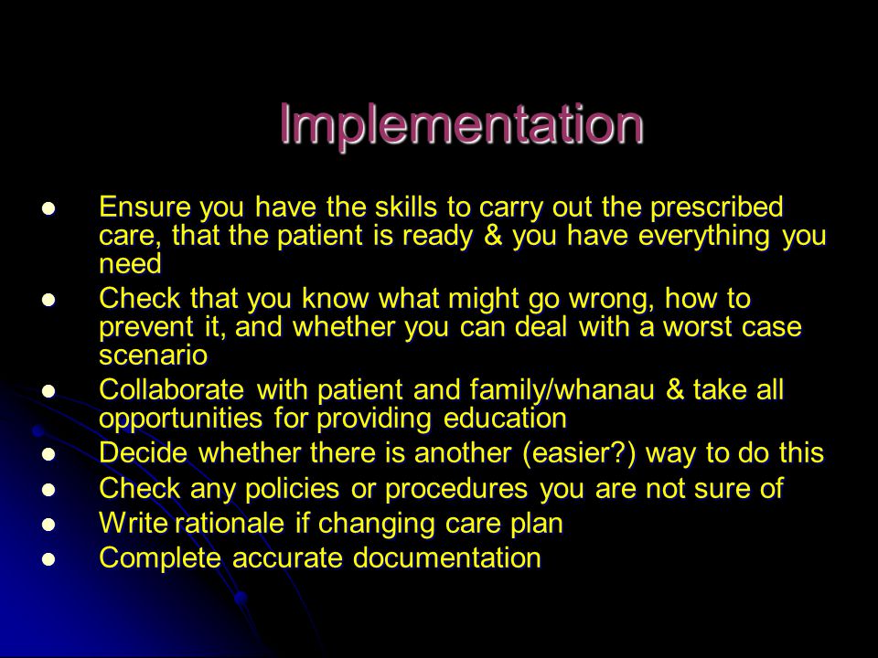 Implementation Ensure you have the skills to carry out the prescribed care, that the patient is ready & you have everything you need.