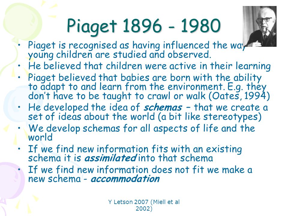 Piaget Piaget is recognised as having influenced the way young children are studied and observed.