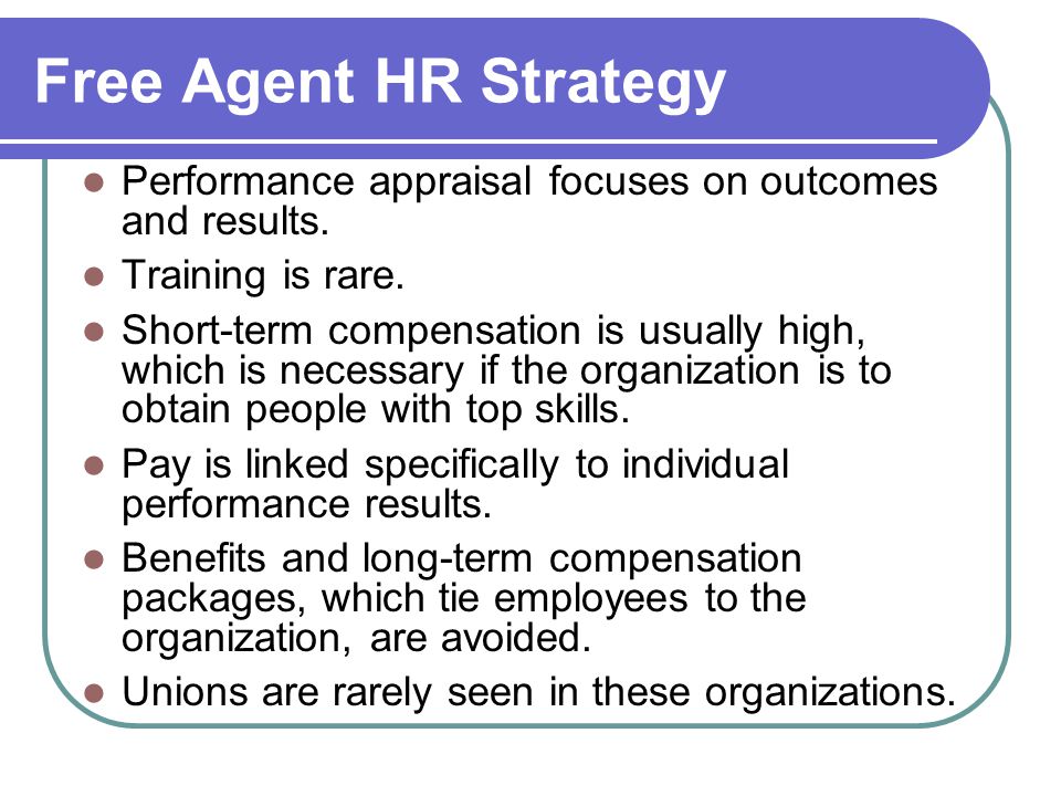 Free Agent HR Strategy Performance appraisal focuses on outcomes and results. Training is rare.
