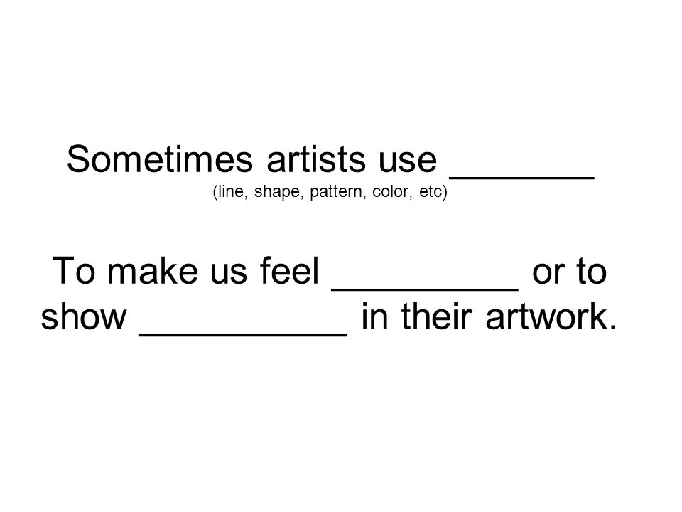 Sometimes artists use _______ (line, shape, pattern, color, etc) To make us feel _________ or to show __________ in their artwork.