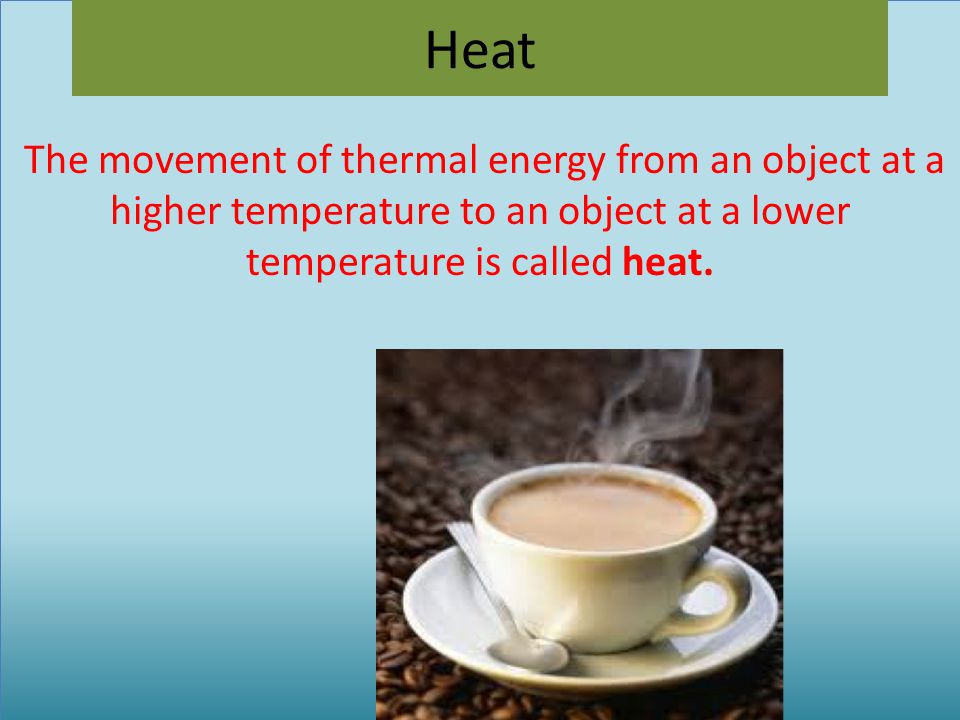 Heat The movement of thermal energy from an object at a higher temperature to an object at a lower temperature is called heat.