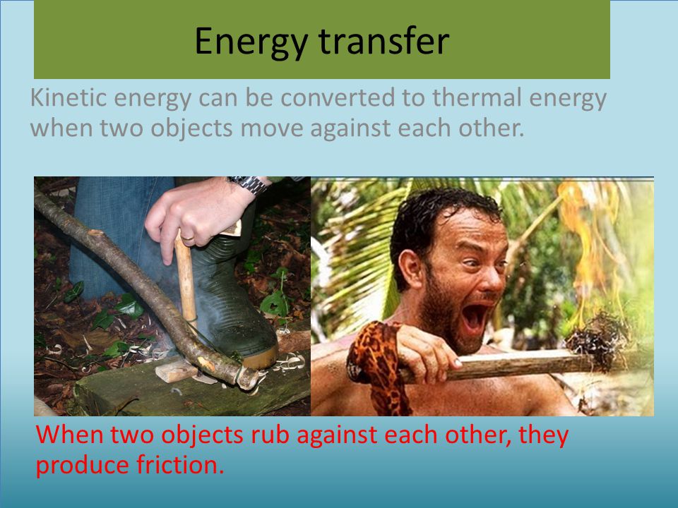 Energy transfer Kinetic energy can be converted to thermal energy when two objects move against each other.