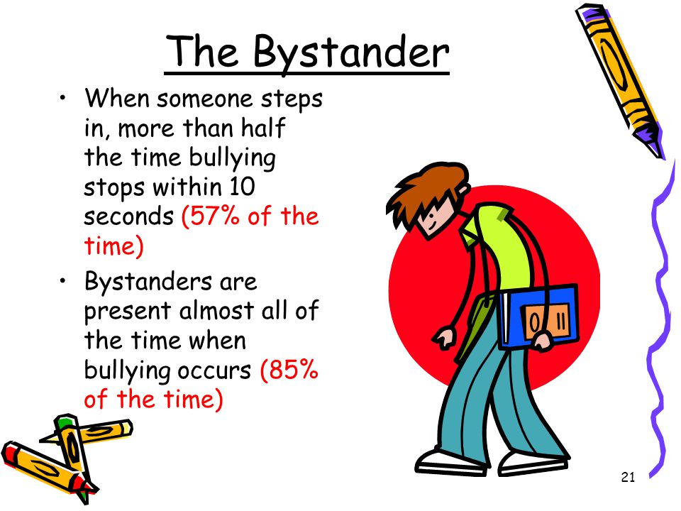The Bystander When someone steps in, more than half the time bullying stops within 10 seconds (57% of the time)