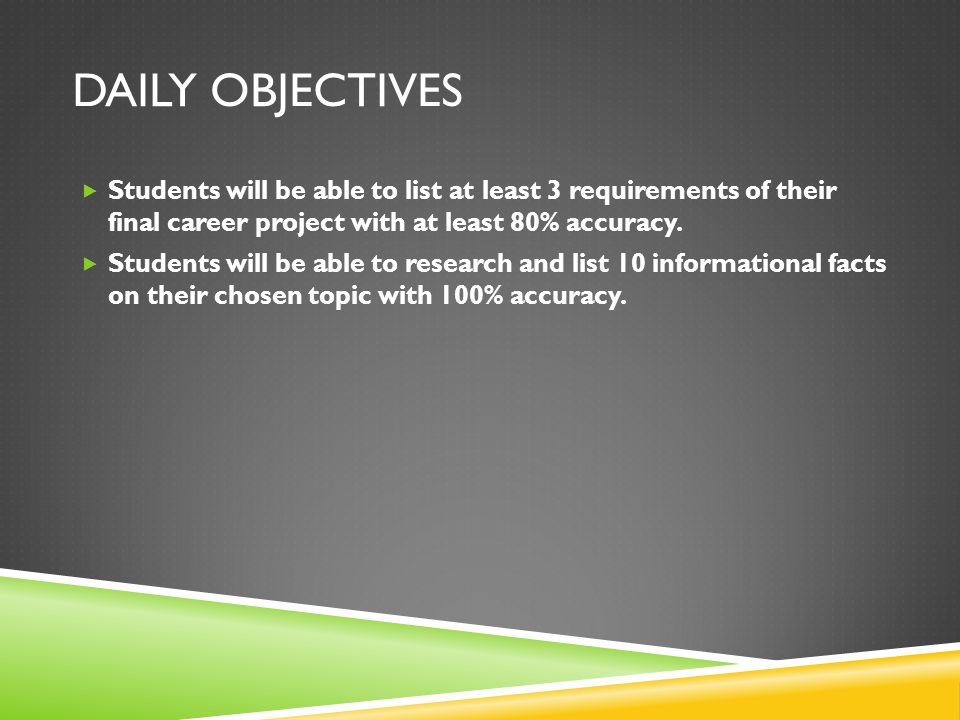 Daily Objectives Students will be able to list at least 3 requirements of their final career project with at least 80% accuracy.