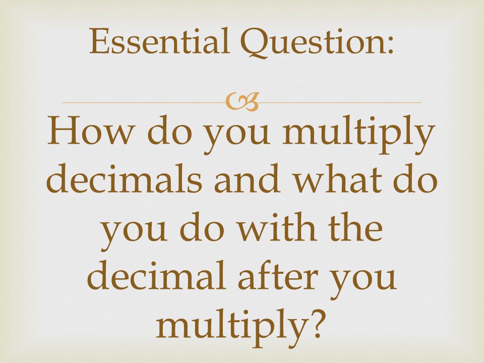 Essential Question: How do you multiply decimals and what do you do with the decimal after you multiply