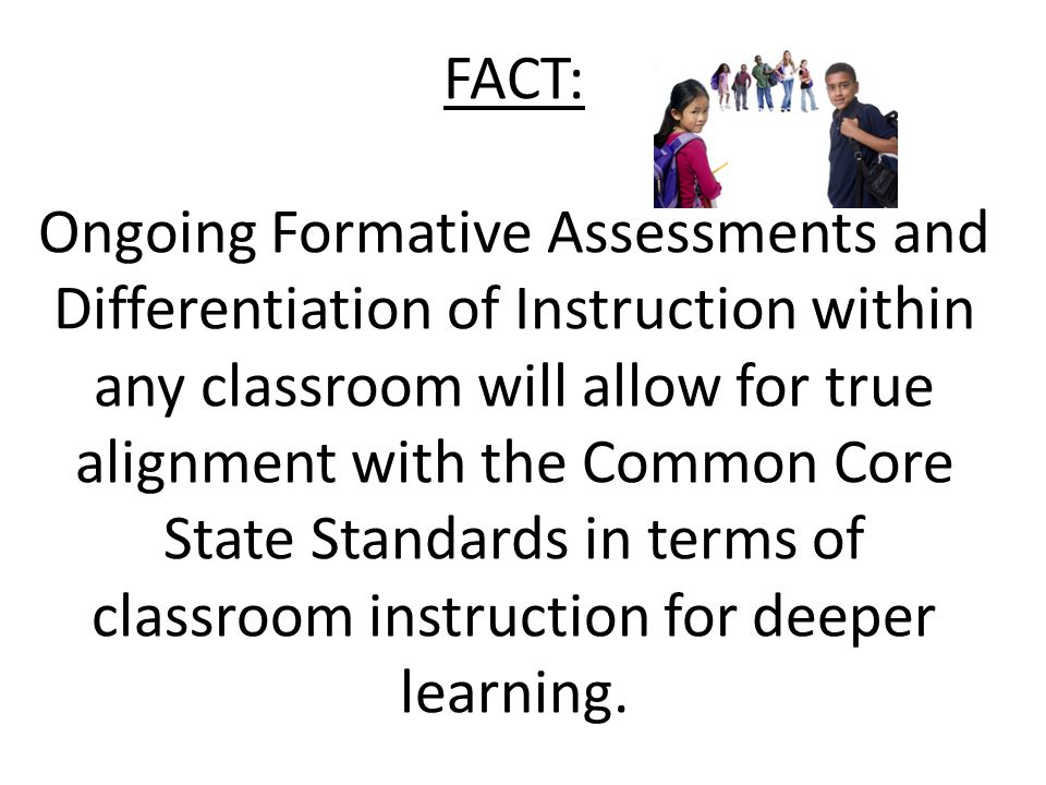 FACT: Ongoing Formative Assessments and Differentiation of Instruction within any classroom will allow for true alignment with the Common Core State Standards in terms of classroom instruction for deeper learning.