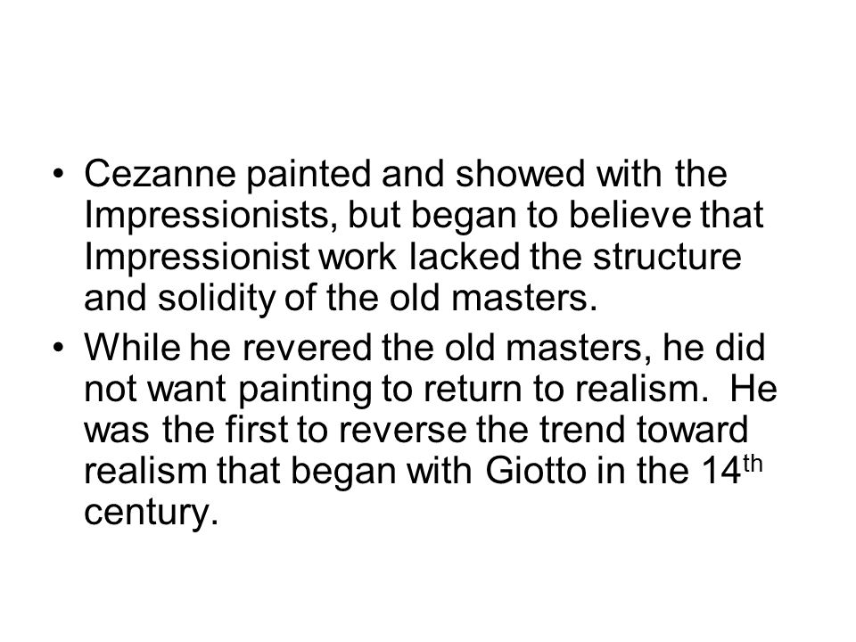 Cezanne painted and showed with the Impressionists, but began to believe that Impressionist work lacked the structure and solidity of the old masters.