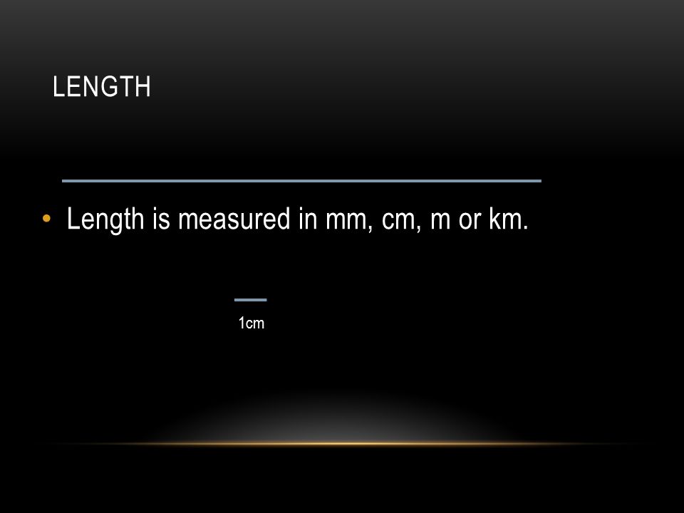 Length is measured in mm, cm, m or km.