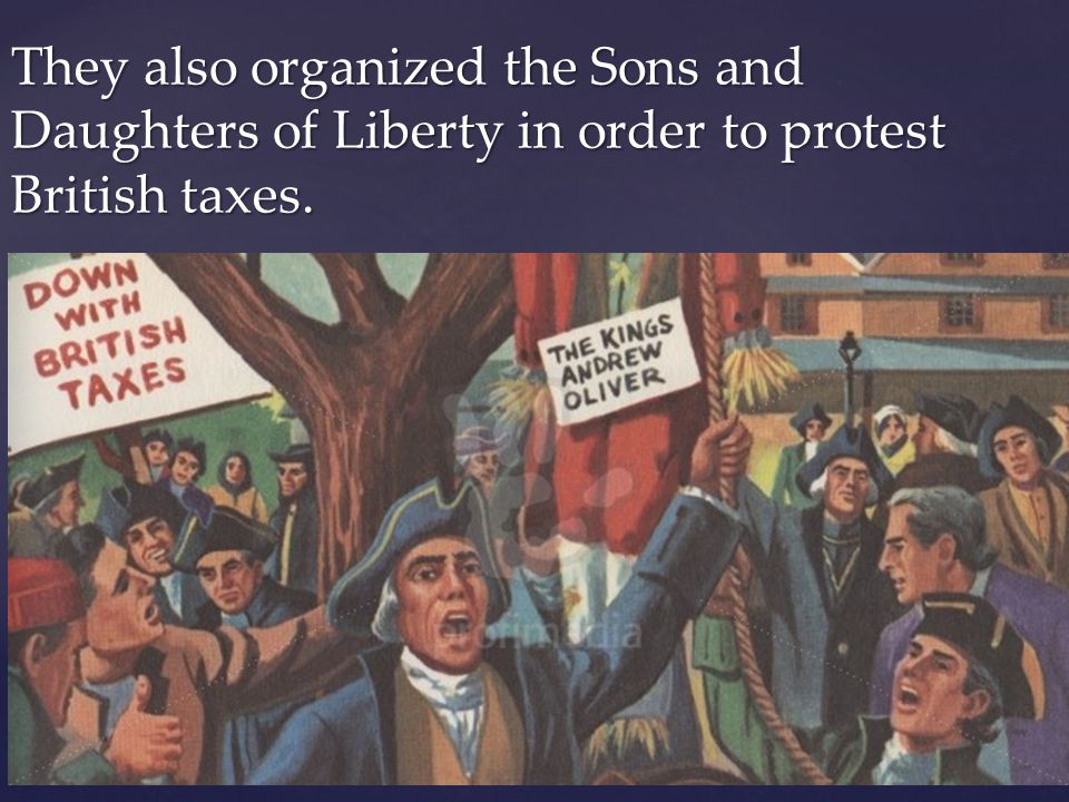They also organized the Sons and Daughters of Liberty in order to protest British taxes.