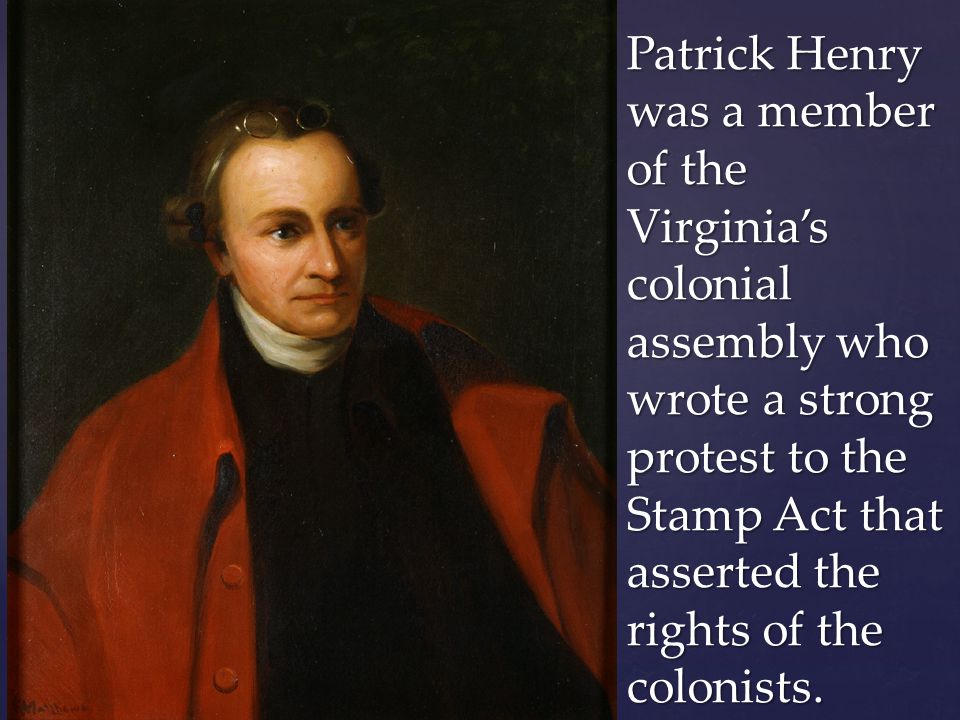 Patrick Henry was a member of the Virginia’s colonial assembly who wrote a strong protest to the Stamp Act that asserted the rights of the colonists.