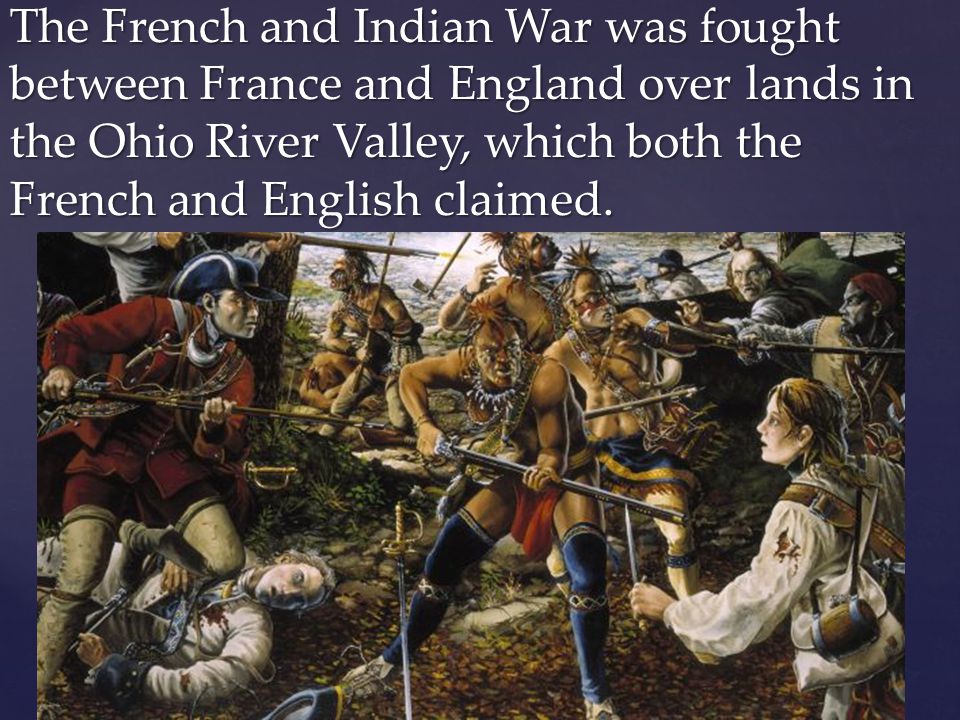 The French and Indian War was fought between France and England over lands in the Ohio River Valley, which both the French and English claimed.