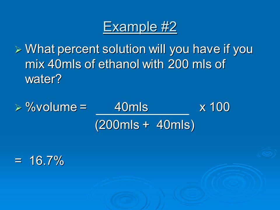 Example #2 What percent solution will you have if you mix 40mls of ethanol with 200 mls of water %volume = 40mls x 100.