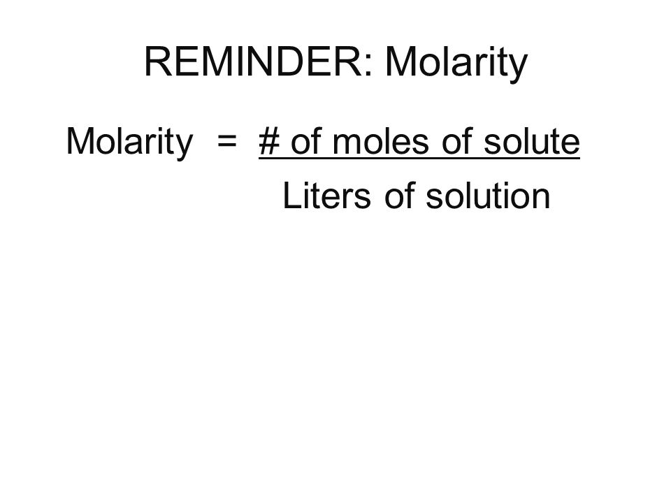 REMINDER: Molarity Molarity = # of moles of solute Liters of solution